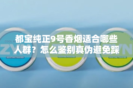 都宝纯正9号香烟适合哪些人群？怎么鉴别真伪避免踩坑？