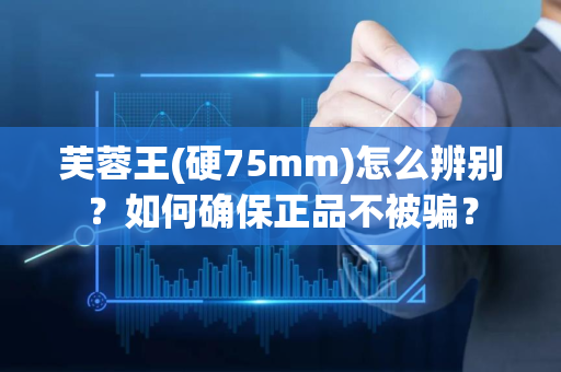 芙蓉王(硬75mm)怎么辨别？如何确保正品不被骗？